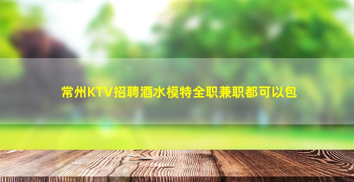 常州KTV招聘酒水模特全职兼职都可以包